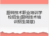 厨师技术职业培训学校招生(厨师技术培训招生简章)