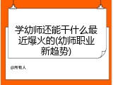 学幼师还能干什么最近爆火的(幼师职业新趋势)