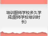 培训厨师学校多久学成(厨师学校培训时长)
