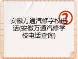 安徽万通汽修学校电话(安徽万通汽修学校电话查询)