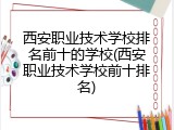 西安职业技术学校排名前十的学校(西安职业技术学校前十排名)