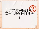 郑州汽修学校排名(郑州汽修学校排行榜)