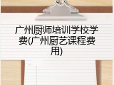 广州厨师培训学校学费(广州厨艺课程费用)