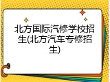 北方国际汽修学校招生(北方汽车专修招生)