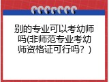 别的专业可以考幼师吗(非师范专业考幼师资格证可行吗？)