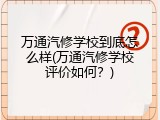 万通汽修学校到底怎么样(万通汽修学校评价如何？)