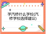 学汽修什么学校(汽修学校选择建议)