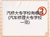 汽修大专学校有哪些(汽车修理大专学校一览)