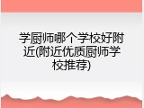 学厨师哪个学校好附近(附近优质厨师学校推荐)