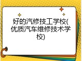 好的汽修技工学校(优质汽车维修技术学校)