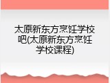 太原新东方烹饪学校吧(太原新东方烹饪学校课程)