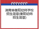 湖南省衡阳幼师学校招生简章(衡阳幼师招生简章)