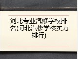 河北专业汽修学校排名(河北汽修学校实力排行)
