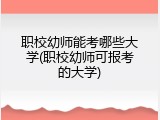 职校幼师能考哪些大学(职校幼师可报考的大学)