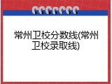 常州卫校分数线(常州卫校录取线)