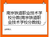 南京铁道职业技术学校分数(南京铁道职业技术学校分数线)