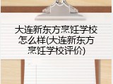 大连新东方烹饪学校怎么样(大连新东方烹饪学校评价)
