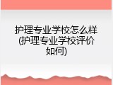 护理专业学校怎么样(护理专业学校评价如何)