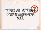 学汽修到什么学校好(汽修专业选哪家学校好)