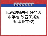 陕西幼师专业好的职业学校(陕西优质幼师职业学校)