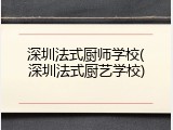 深圳法式厨师学校(深圳法式厨艺学校)