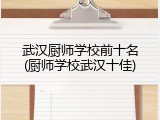 武汉厨师学校前十名(厨师学校武汉十佳)