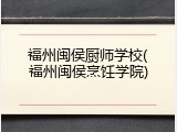 福州闽侯厨师学校(福州闽侯烹饪学院)