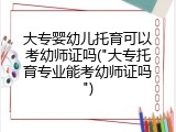 大专婴幼儿托育可以考幼师证吗("大专托育专业能考幼师证吗")
