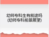 幼师专科生有前途吗(幼师专科前景展望)