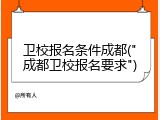 卫校报名条件成都("成都卫校报名要求")
