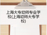 上海大专幼师专业学校(上海幼师大专学校)