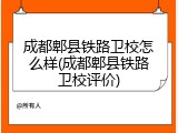 成都郫县铁路卫校怎么样(成都郫县铁路卫校评价)