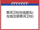 普洱卫校在线报名(在线注册普洱卫校)