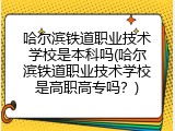 哈尔滨铁道职业技术学校是本科吗(哈尔滨铁道职业技术学校是高职高专吗？)