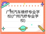 广州汽车维修专业学校(广州汽修专业学校)