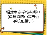 福建中专学校有哪些(福建省的中等专业学校包括。)