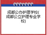 成都公办护理学校(成都公立护理专业学校)