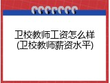 卫校教师工资怎么样(卫校教师薪资水平)
