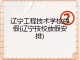 辽宁工程技术学校放假(辽宁技校放假安排)