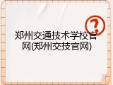 郑州交通技术学校官网(郑州交技官网)
