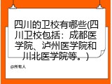 四川的卫校有哪些(四川卫校包括：成都医学院、泸州医学院和川北医学院等。)