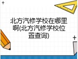 北方汽修学校在哪里啊(北方汽修学校位置查询)