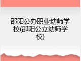 邵阳公办职业幼师学校(邵阳公立幼师学校)