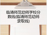 临清师范幼师学校分数线(临清师范幼师录取线)