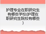 护理专业在职研究生有哪些学校(护理在职研究生院校有哪些)