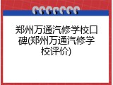 郑州万通汽修学校口碑(郑州万通汽修学校评价)