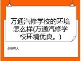 万通汽修学校的环境怎么样(万通汽修学校环境优良。)