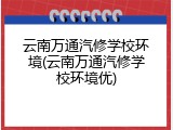 云南万通汽修学校环境(云南万通汽修学校环境优)