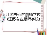 江苏专业的厨师学校(江苏专业厨师学校)