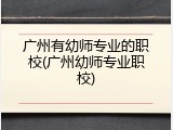 广州有幼师专业的职校(广州幼师专业职校)